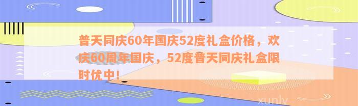 普天同庆60年国庆52度礼盒价格，欢庆60周年国庆，52度普天同庆礼盒限时优中！