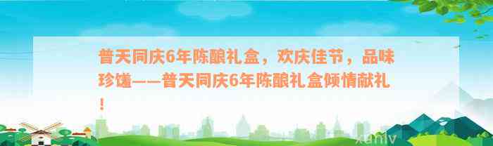 普天同庆6年陈酿礼盒，欢庆佳节，品味珍馐——普天同庆6年陈酿礼盒倾情献礼！