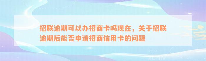 招联逾期可以办招商卡吗现在，关于招联逾期后能否申请招商信用卡的问题