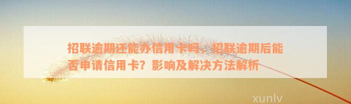 招联逾期还能办信用卡吗，招联逾期后能否申请信用卡？影响及解决方法解析