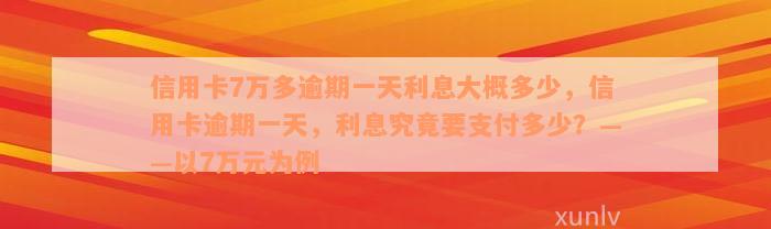 信用卡7万多逾期一天利息大概多少，信用卡逾期一天，利息究竟要支付多少？——以7万元为例