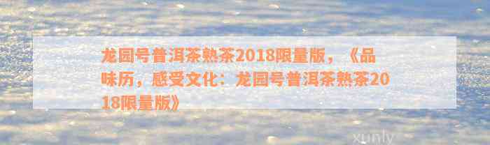 龙园号普洱茶熟茶2018限量版，《品味历，感受文化：龙园号普洱茶熟茶2018限量版》