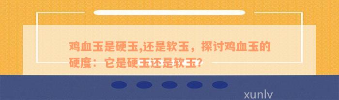 鸡血玉是硬玉,还是软玉，探讨鸡血玉的硬度：它是硬玉还是软玉？