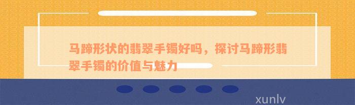 马蹄形状的翡翠手镯好吗，探讨马蹄形翡翠手镯的价值与魅力