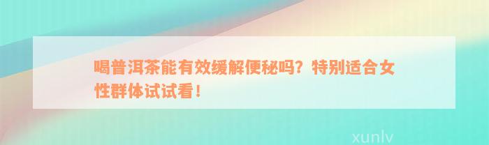 喝普洱茶能有效缓解便秘吗？特别适合女性群体试试看！