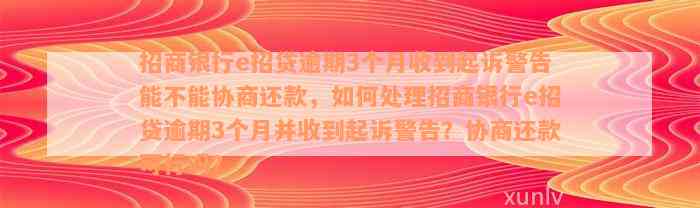 招商银行e招贷逾期3个月收到起诉警告能不能协商还款，如何处理招商银行e招贷逾期3个月并收到起诉警告？协商还款可行吗？