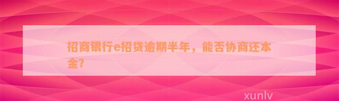 招商银行e招贷逾期半年，能否协商还本金？