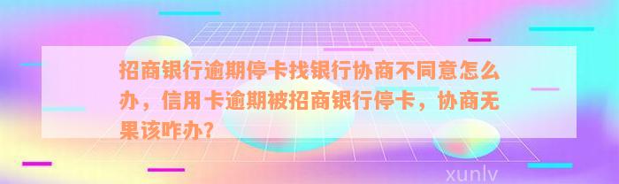 招商银行逾期停卡找银行协商不同意怎么办，信用卡逾期被招商银行停卡，协商无果该咋办？