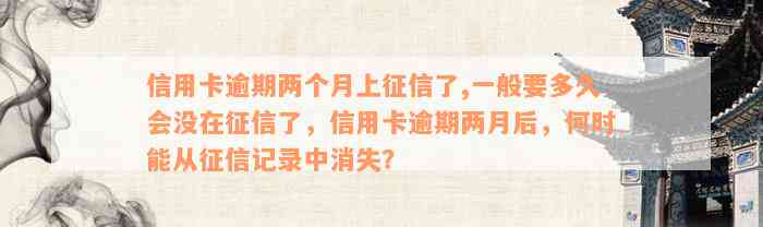 信用卡逾期两个月上征信了,一般要多久会没在征信了，信用卡逾期两月后，何时能从征信记录中消失？