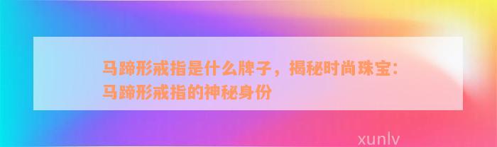 马蹄形戒指是什么牌子，揭秘时尚珠宝：马蹄形戒指的神秘身份