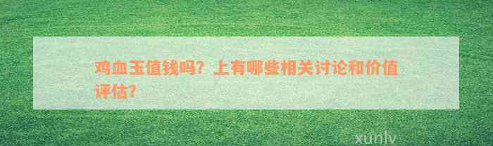 鸡血玉值钱吗？上有哪些相关讨论和价值评估？