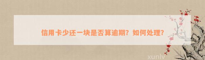 信用卡少还一块是否算逾期？如何处理？