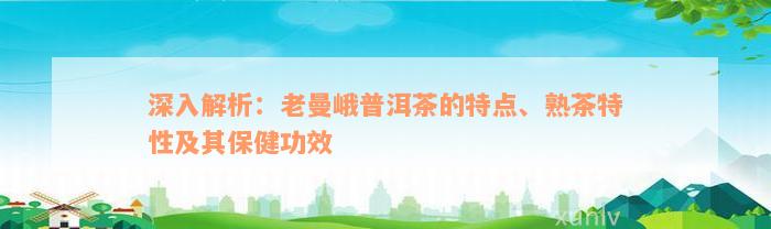 深入解析：老曼峨普洱茶的特点、熟茶特性及其保健功效