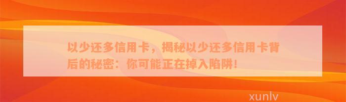 以少还多信用卡，揭秘以少还多信用卡背后的秘密：你可能正在掉入陷阱！