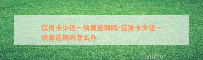 信用卡少还一块算逾期吗-信用卡少还一块算逾期吗怎么办