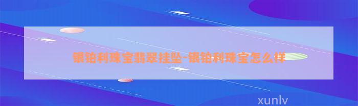 银铂利珠宝翡翠挂坠-银铂利珠宝怎么样