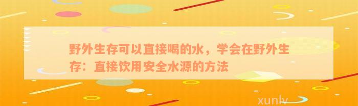 野外生存可以直接喝的水，学会在野外生存：直接饮用安全水源的方法