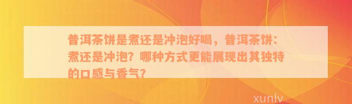 普洱茶饼是煮还是冲泡好喝，普洱茶饼：煮还是冲泡？哪种方式更能展现出其独特的口感与香气？