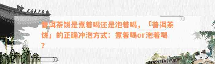 普洱茶饼是煮着喝还是泡着喝，「普洱茶饼」的正确冲泡方式：煮着喝or泡着喝？