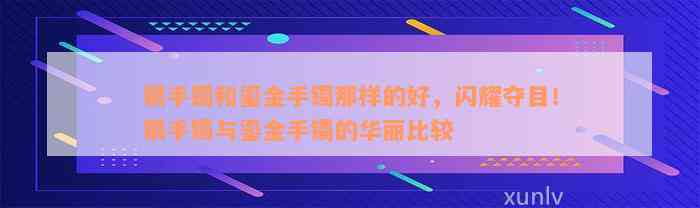 银手镯和鎏金手镯那样的好，闪耀夺目！银手镯与鎏金手镯的华丽比较