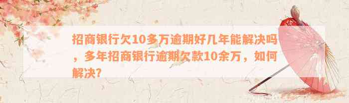 招商银行欠10多万逾期好几年能解决吗，多年招商银行逾期欠款10余万，如何解决？