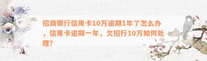 招商银行信用卡10万逾期1年了怎么办，信用卡逾期一年，欠招行10万如何处理？