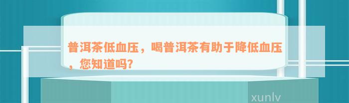 普洱茶低血压，喝普洱茶有助于降低血压，您知道吗？