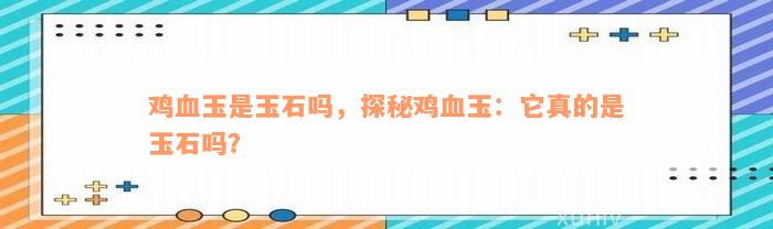 鸡血玉是玉石吗，探秘鸡血玉：它真的是玉石吗？