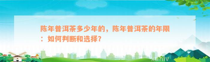 陈年普洱茶多少年的，陈年普洱茶的年限：如何判断和选择？