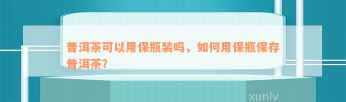 普洱茶可以用保瓶装吗，如何用保瓶保存普洱茶？