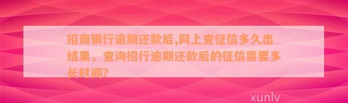 招商银行逾期还款后,网上查征信多久出结果，查询招行逾期还款后的征信需要多长时间？