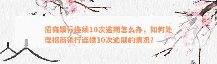 招商银行连续10次逾期怎么办，如何处理招商银行连续10次逾期的情况？