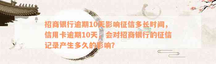 招商银行逾期10天影响征信多长时间，信用卡逾期10天，会对招商银行的征信记录产生多久的影响？