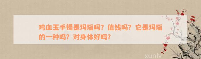 鸡血玉手镯是玛瑙吗？值钱吗？它是玛瑙的一种吗？对身体好吗？