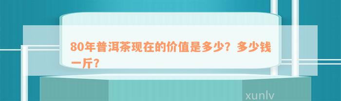 80年普洱茶现在的价值是多少？多少钱一斤？