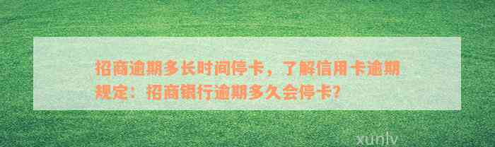 招商逾期多长时间停卡，了解信用卡逾期规定：招商银行逾期多久会停卡？