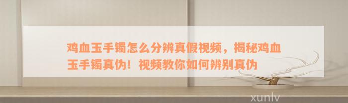 鸡血玉手镯怎么分辨真假视频，揭秘鸡血玉手镯真伪！视频教你如何辨别真伪