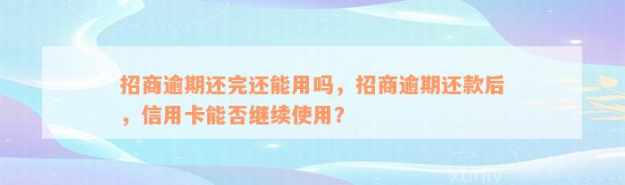 招商逾期还完还能用吗，招商逾期还款后，信用卡能否继续使用？