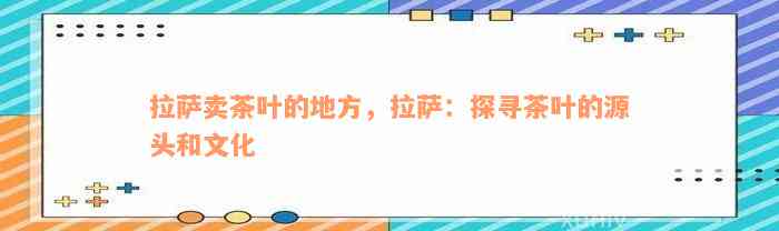 拉萨卖茶叶的地方，拉萨：探寻茶叶的源头和文化