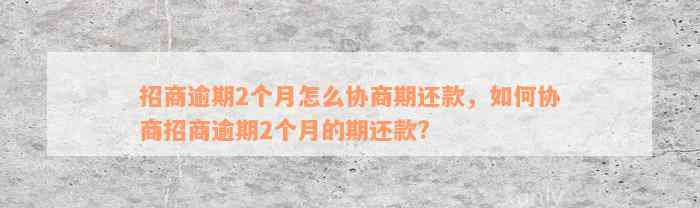 招商逾期2个月怎么协商期还款，如何协商招商逾期2个月的期还款?