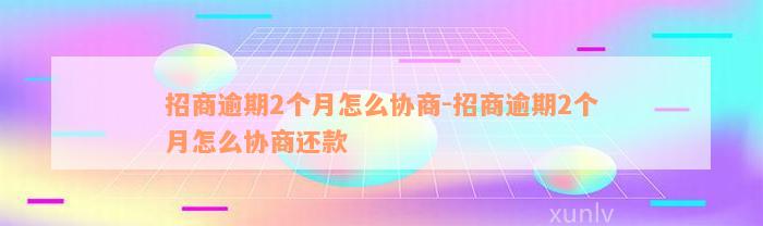 招商逾期2个月怎么协商-招商逾期2个月怎么协商还款