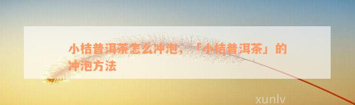 小桔普洱茶怎么冲泡，「小桔普洱茶」的冲泡方法