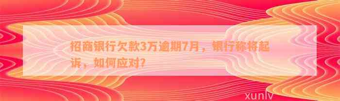 招商银行欠款3万逾期7月，银行称将起诉，如何应对？