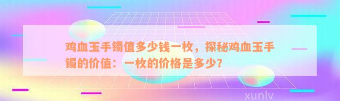 鸡血玉手镯值多少钱一枚，探秘鸡血玉手镯的价值：一枚的价格是多少？