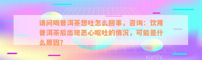 请问喝普洱茶想吐怎么回事，咨询：饮用普洱茶后出现恶心呕吐的情况，可能是什么原因？