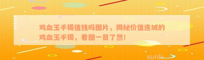 鸡血玉手镯值钱吗图片，揭秘价值连城的鸡血玉手镯，看图一目了然！