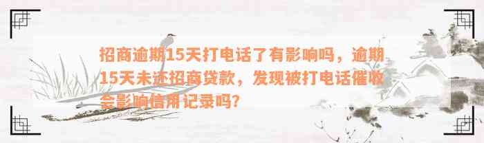 招商逾期15天打电话了有影响吗，逾期15天未还招商贷款，发现被打电话催收会影响信用记录吗？