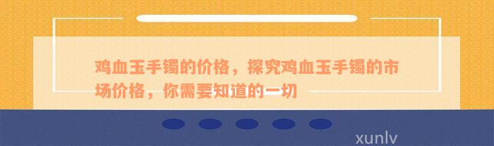 鸡血玉手镯的价格，探究鸡血玉手镯的市场价格，你需要知道的一切