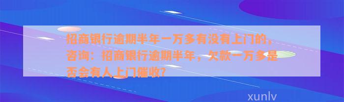 招商银行逾期半年一万多有没有上门的，咨询：招商银行逾期半年，欠款一万多是否会有人上门催收？