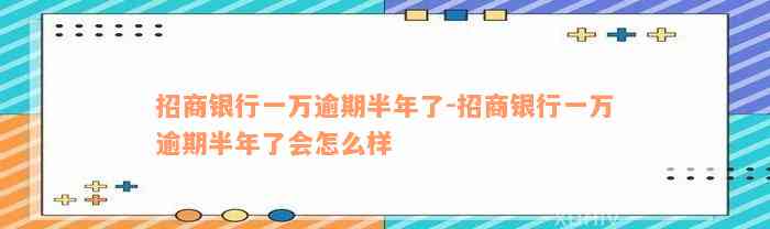 招商银行一万逾期半年了-招商银行一万逾期半年了会怎么样